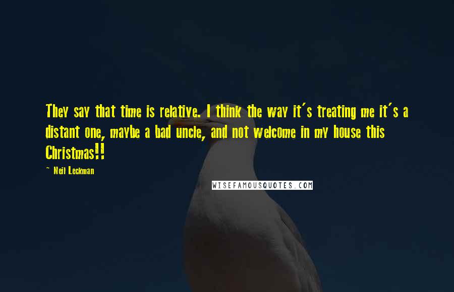 Neil Leckman Quotes: They say that time is relative. I think the way it's treating me it's a distant one, maybe a bad uncle, and not welcome in my house this Christmas!!