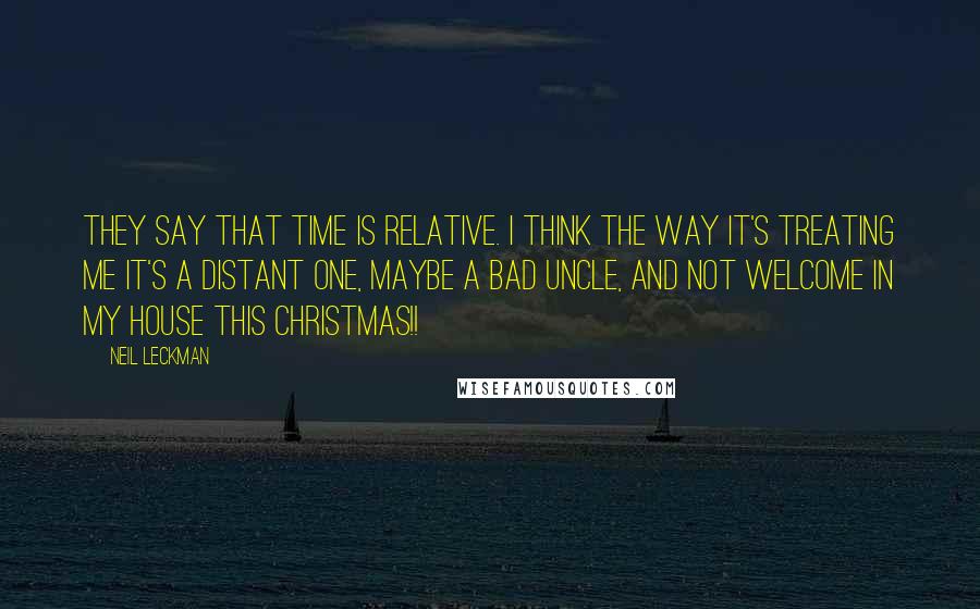 Neil Leckman Quotes: They say that time is relative. I think the way it's treating me it's a distant one, maybe a bad uncle, and not welcome in my house this Christmas!!