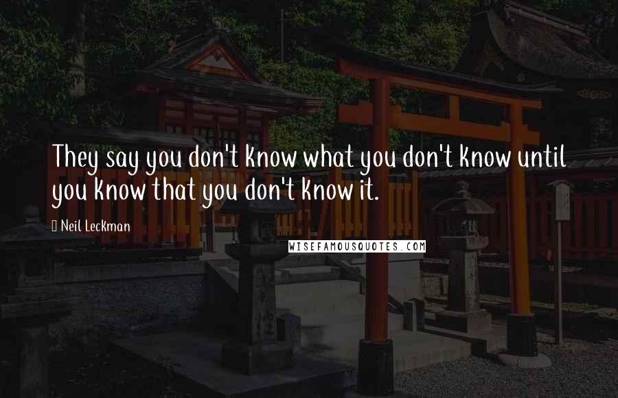 Neil Leckman Quotes: They say you don't know what you don't know until you know that you don't know it.