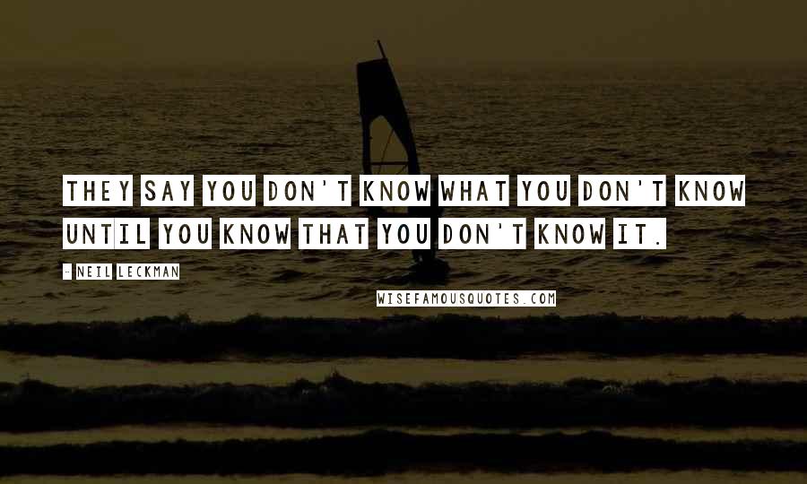 Neil Leckman Quotes: They say you don't know what you don't know until you know that you don't know it.