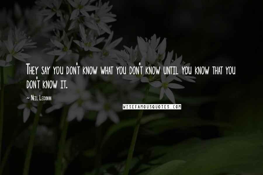 Neil Leckman Quotes: They say you don't know what you don't know until you know that you don't know it.