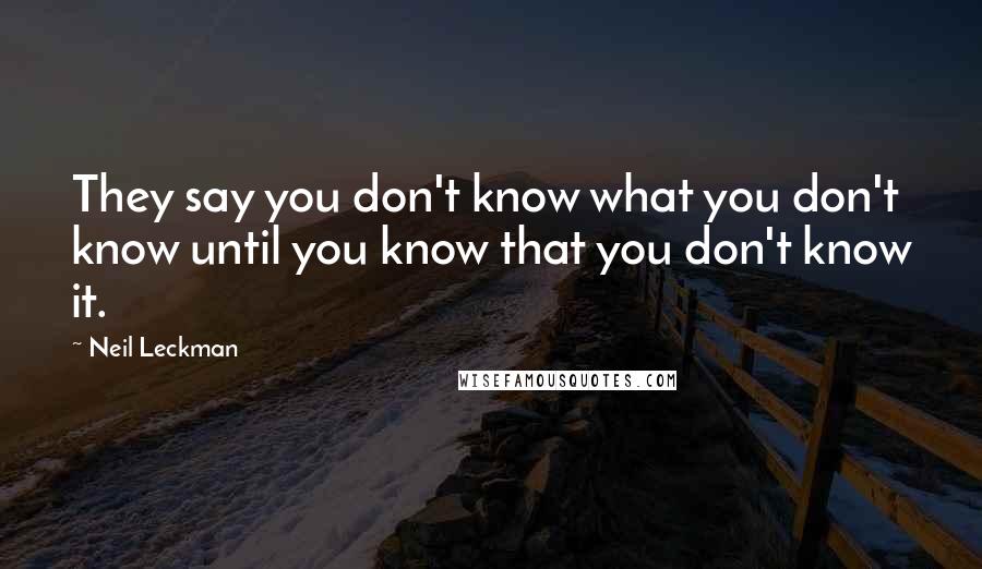 Neil Leckman Quotes: They say you don't know what you don't know until you know that you don't know it.