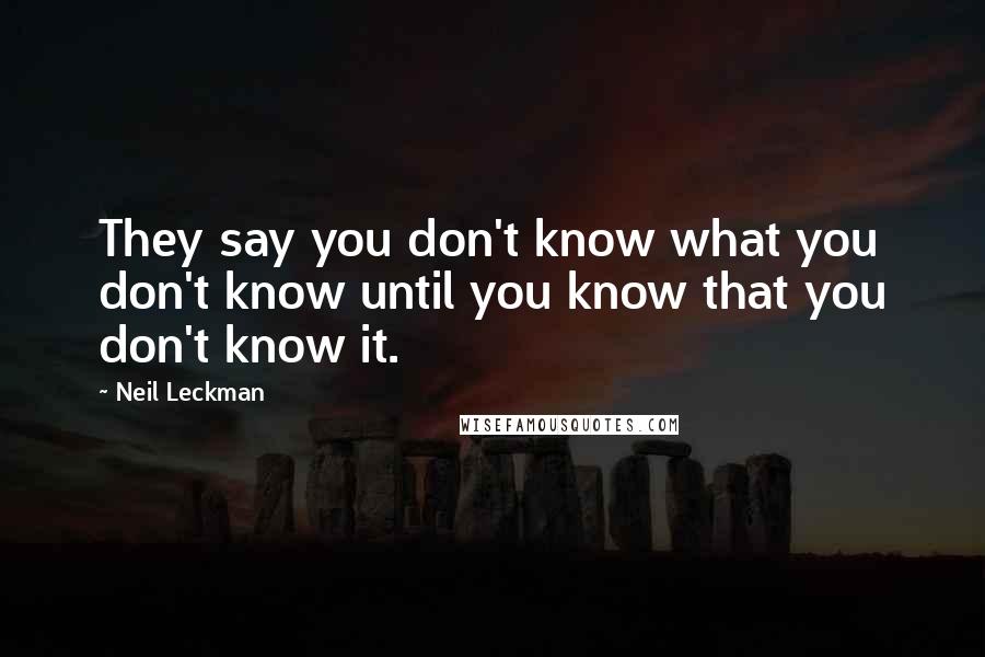 Neil Leckman Quotes: They say you don't know what you don't know until you know that you don't know it.