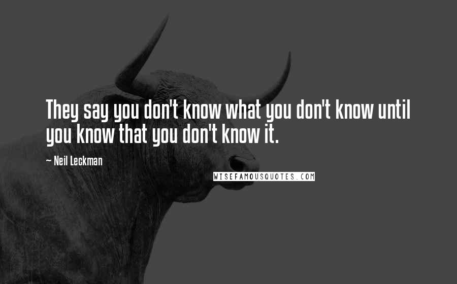 Neil Leckman Quotes: They say you don't know what you don't know until you know that you don't know it.