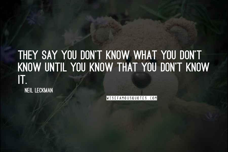 Neil Leckman Quotes: They say you don't know what you don't know until you know that you don't know it.