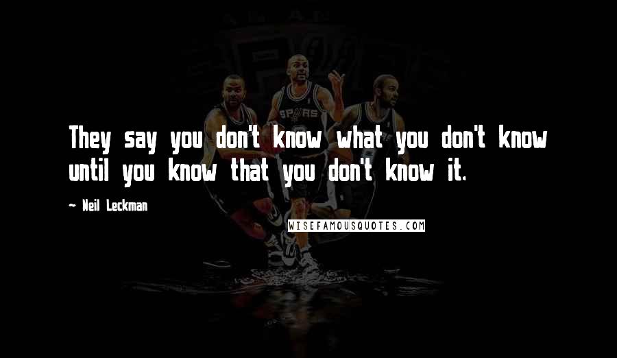 Neil Leckman Quotes: They say you don't know what you don't know until you know that you don't know it.