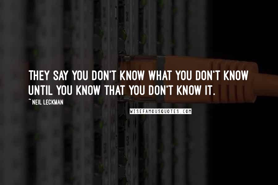 Neil Leckman Quotes: They say you don't know what you don't know until you know that you don't know it.