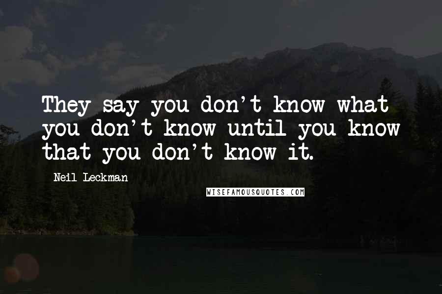 Neil Leckman Quotes: They say you don't know what you don't know until you know that you don't know it.