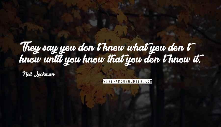 Neil Leckman Quotes: They say you don't know what you don't know until you know that you don't know it.