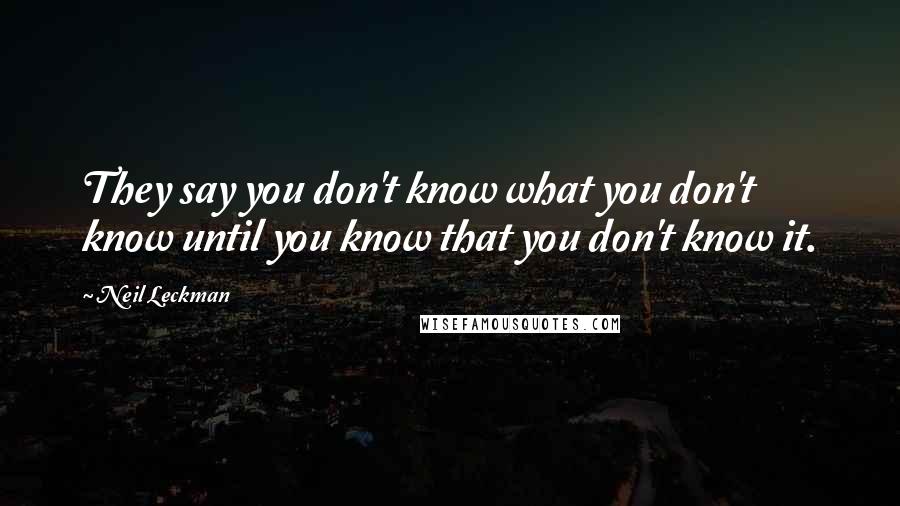 Neil Leckman Quotes: They say you don't know what you don't know until you know that you don't know it.