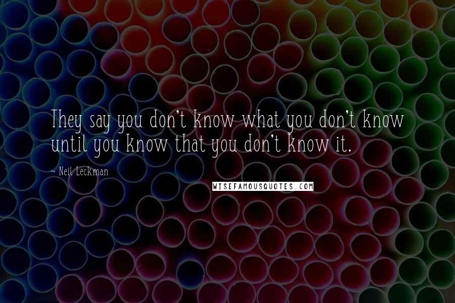 Neil Leckman Quotes: They say you don't know what you don't know until you know that you don't know it.
