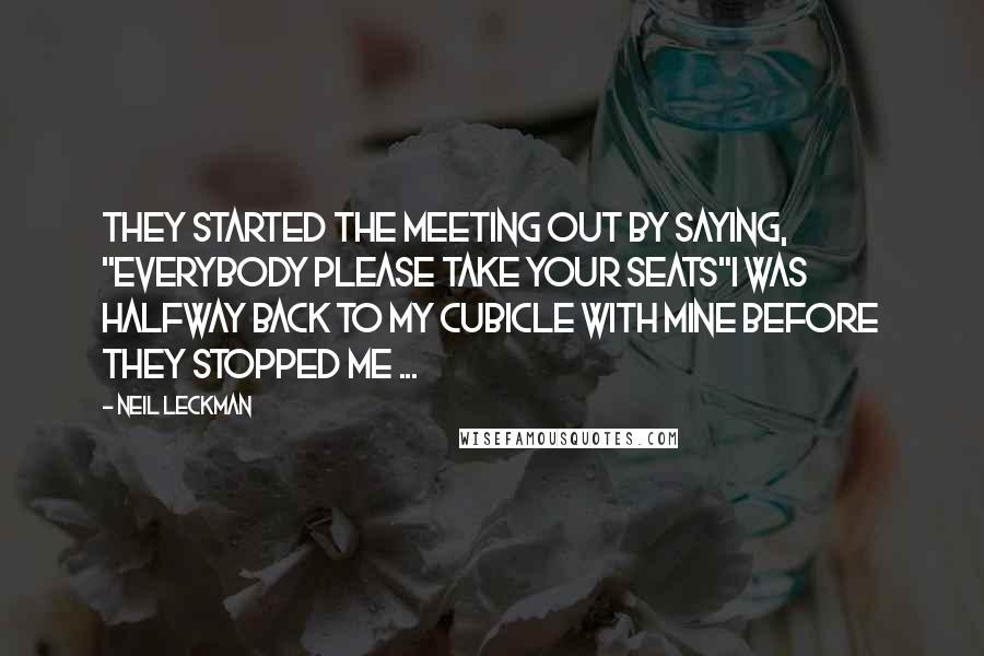 Neil Leckman Quotes: They started the meeting out by saying, "Everybody please take your seats"I was halfway back to my cubicle with mine before they stopped me ...