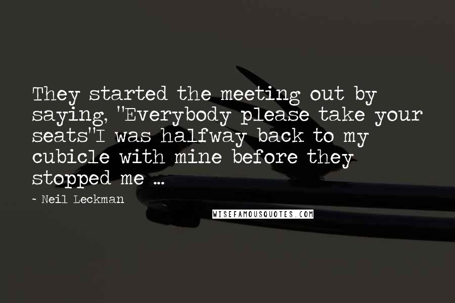 Neil Leckman Quotes: They started the meeting out by saying, "Everybody please take your seats"I was halfway back to my cubicle with mine before they stopped me ...