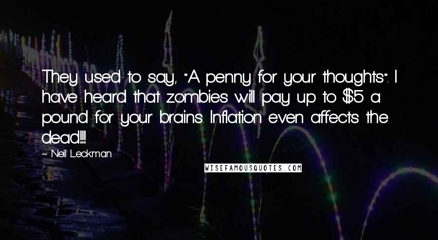 Neil Leckman Quotes: They used to say, "A penny for your thoughts". I have heard that zombies will pay up to $5 a pound for your brains. Inflation even affects the dead!!!