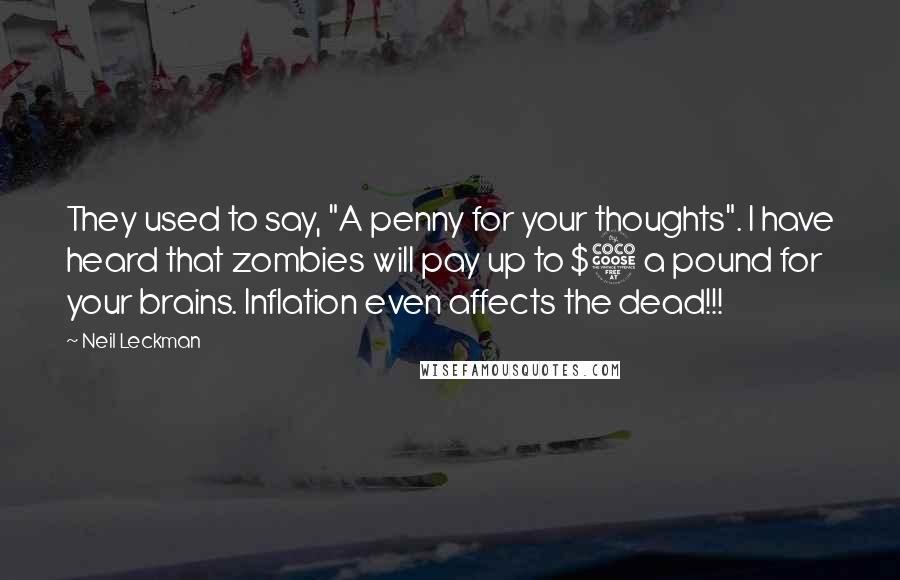 Neil Leckman Quotes: They used to say, "A penny for your thoughts". I have heard that zombies will pay up to $5 a pound for your brains. Inflation even affects the dead!!!