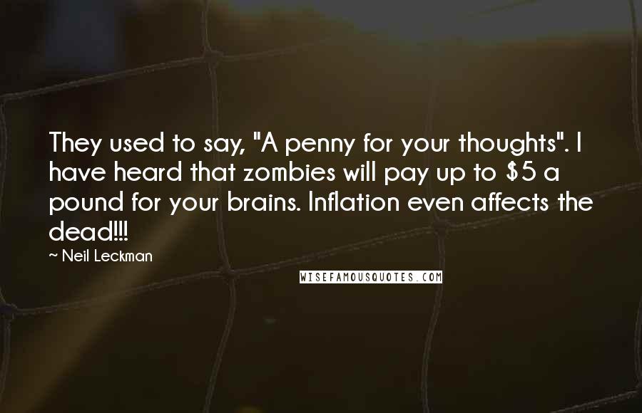 Neil Leckman Quotes: They used to say, "A penny for your thoughts". I have heard that zombies will pay up to $5 a pound for your brains. Inflation even affects the dead!!!