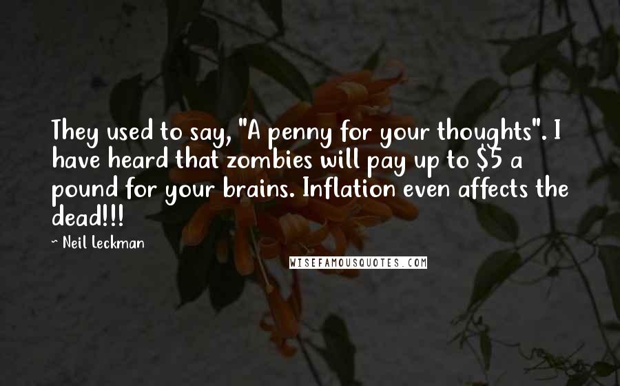 Neil Leckman Quotes: They used to say, "A penny for your thoughts". I have heard that zombies will pay up to $5 a pound for your brains. Inflation even affects the dead!!!