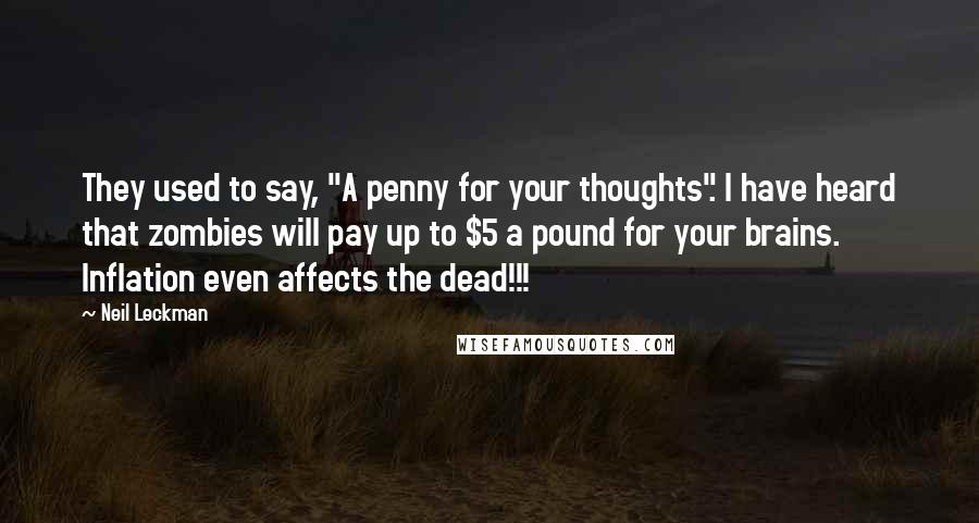 Neil Leckman Quotes: They used to say, "A penny for your thoughts". I have heard that zombies will pay up to $5 a pound for your brains. Inflation even affects the dead!!!