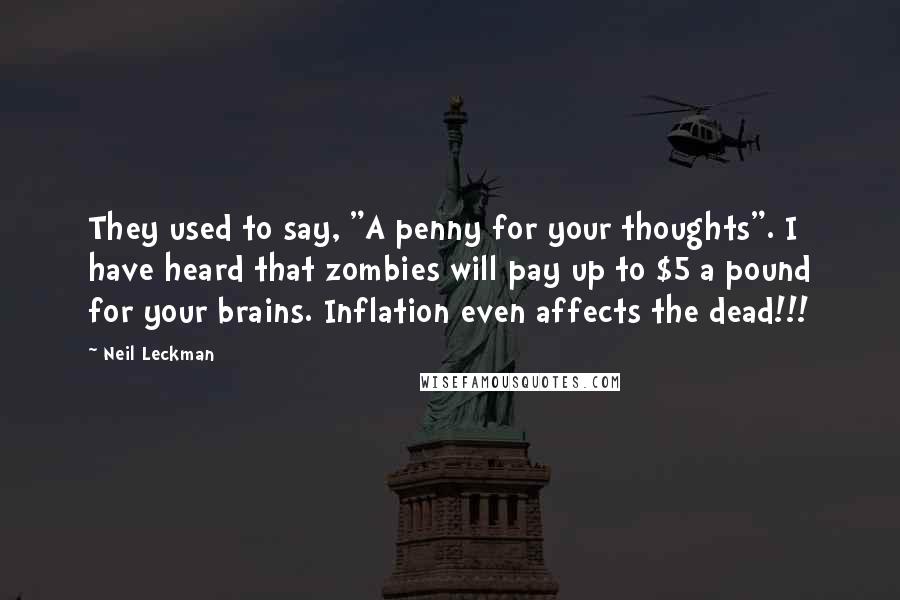 Neil Leckman Quotes: They used to say, "A penny for your thoughts". I have heard that zombies will pay up to $5 a pound for your brains. Inflation even affects the dead!!!