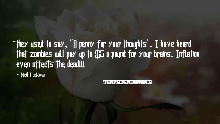 Neil Leckman Quotes: They used to say, "A penny for your thoughts". I have heard that zombies will pay up to $5 a pound for your brains. Inflation even affects the dead!!!