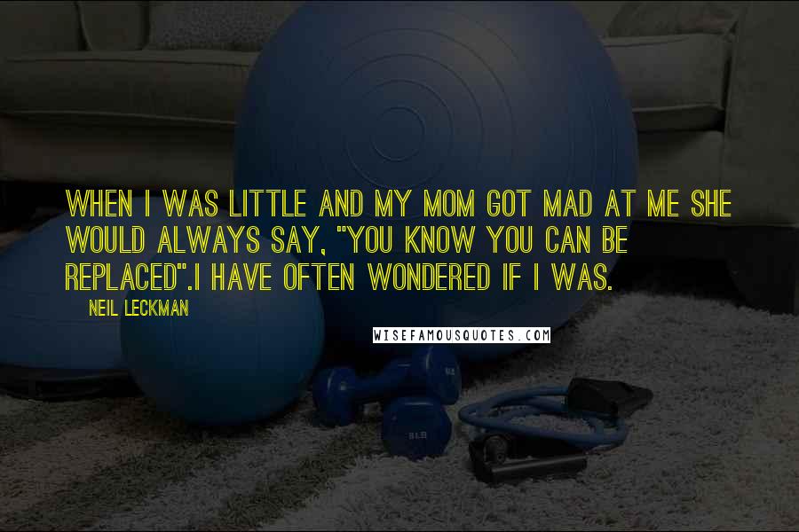 Neil Leckman Quotes: When I was little and my mom got mad at me she would always say, "You know you can be replaced".I have often wondered if I was.