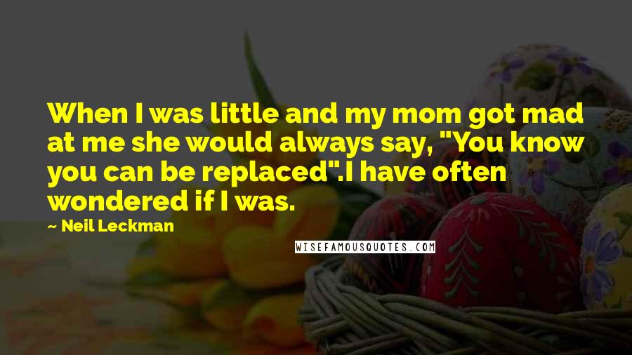 Neil Leckman Quotes: When I was little and my mom got mad at me she would always say, "You know you can be replaced".I have often wondered if I was.