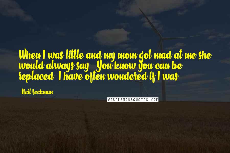 Neil Leckman Quotes: When I was little and my mom got mad at me she would always say, "You know you can be replaced".I have often wondered if I was.