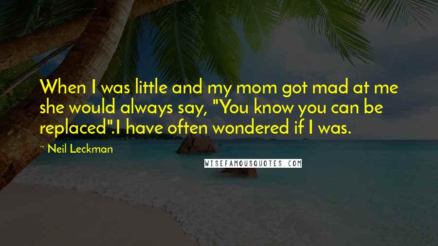 Neil Leckman Quotes: When I was little and my mom got mad at me she would always say, "You know you can be replaced".I have often wondered if I was.