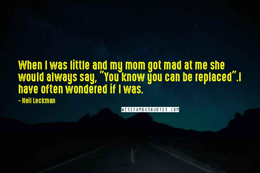 Neil Leckman Quotes: When I was little and my mom got mad at me she would always say, "You know you can be replaced".I have often wondered if I was.