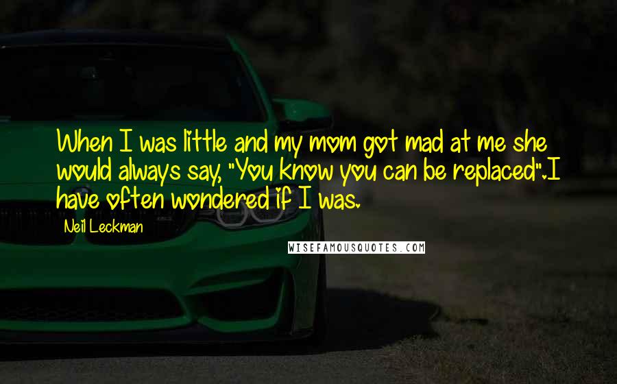 Neil Leckman Quotes: When I was little and my mom got mad at me she would always say, "You know you can be replaced".I have often wondered if I was.