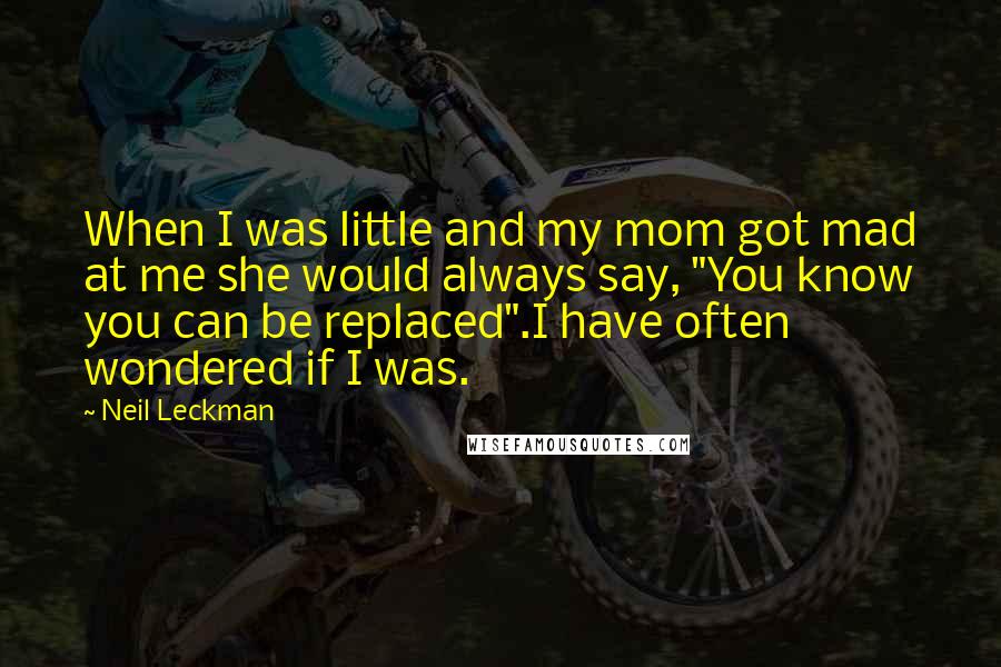 Neil Leckman Quotes: When I was little and my mom got mad at me she would always say, "You know you can be replaced".I have often wondered if I was.