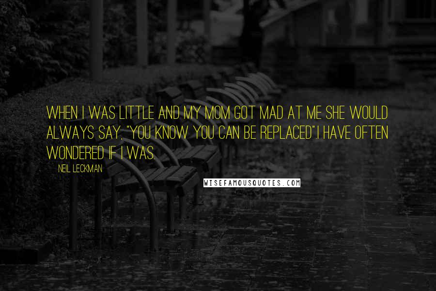 Neil Leckman Quotes: When I was little and my mom got mad at me she would always say, "You know you can be replaced".I have often wondered if I was.