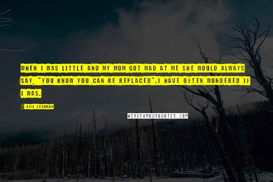 Neil Leckman Quotes: When I was little and my mom got mad at me she would always say, "You know you can be replaced".I have often wondered if I was.