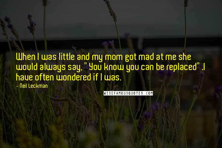 Neil Leckman Quotes: When I was little and my mom got mad at me she would always say, "You know you can be replaced".I have often wondered if I was.