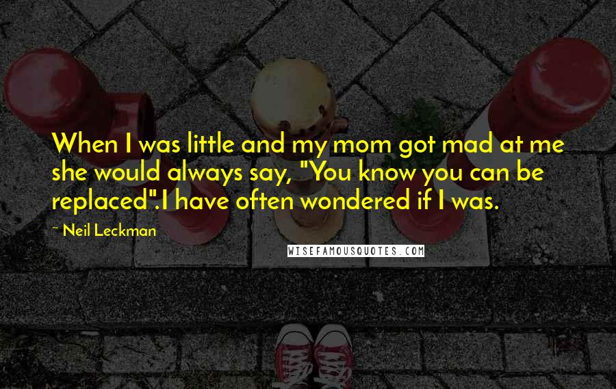 Neil Leckman Quotes: When I was little and my mom got mad at me she would always say, "You know you can be replaced".I have often wondered if I was.
