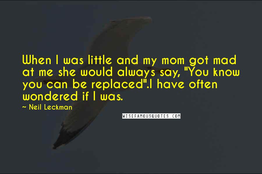 Neil Leckman Quotes: When I was little and my mom got mad at me she would always say, "You know you can be replaced".I have often wondered if I was.