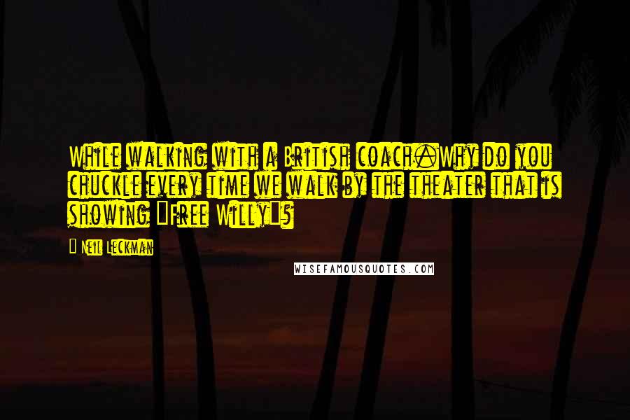 Neil Leckman Quotes: While walking with a British coach.Why do you chuckle every time we walk by the theater that is showing "Free Willy"?