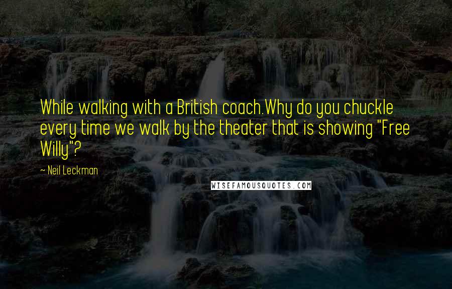 Neil Leckman Quotes: While walking with a British coach.Why do you chuckle every time we walk by the theater that is showing "Free Willy"?