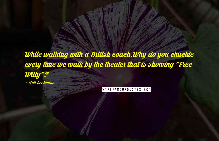 Neil Leckman Quotes: While walking with a British coach.Why do you chuckle every time we walk by the theater that is showing "Free Willy"?