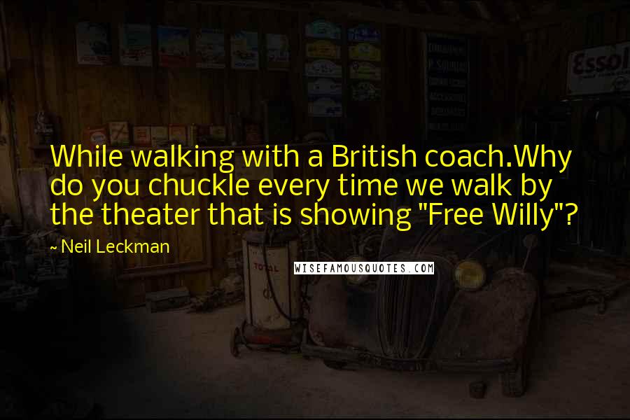 Neil Leckman Quotes: While walking with a British coach.Why do you chuckle every time we walk by the theater that is showing "Free Willy"?