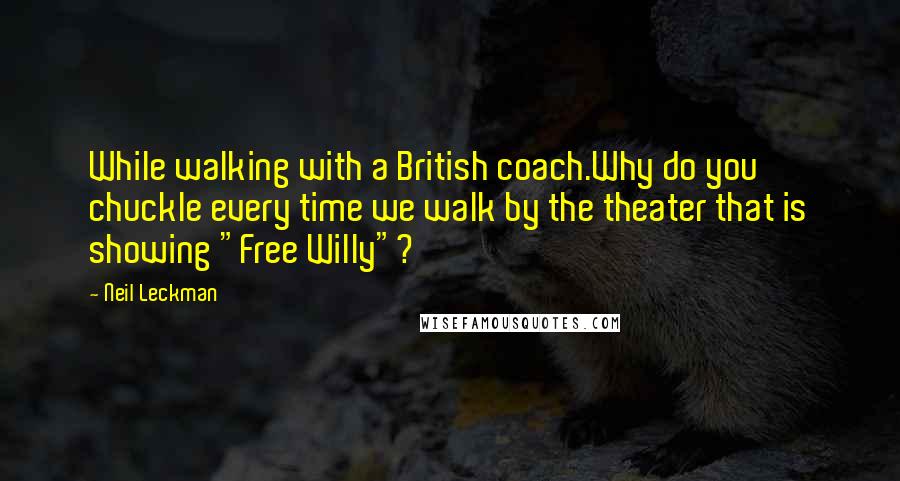 Neil Leckman Quotes: While walking with a British coach.Why do you chuckle every time we walk by the theater that is showing "Free Willy"?