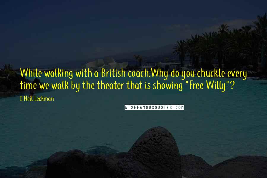 Neil Leckman Quotes: While walking with a British coach.Why do you chuckle every time we walk by the theater that is showing "Free Willy"?