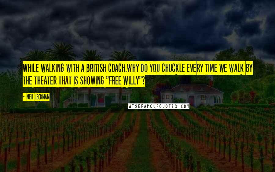 Neil Leckman Quotes: While walking with a British coach.Why do you chuckle every time we walk by the theater that is showing "Free Willy"?