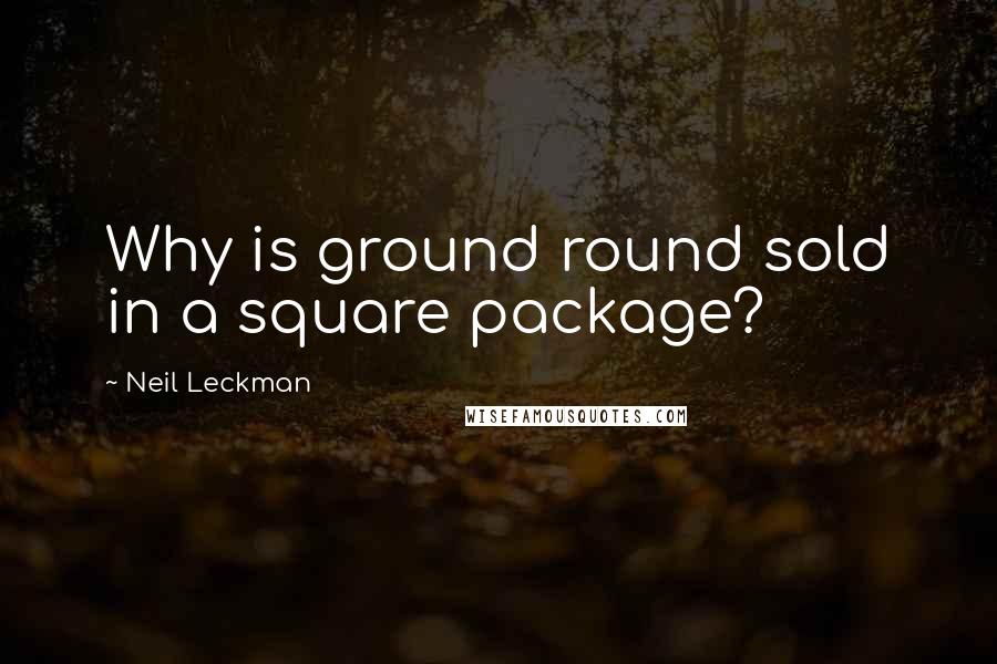 Neil Leckman Quotes: Why is ground round sold in a square package?
