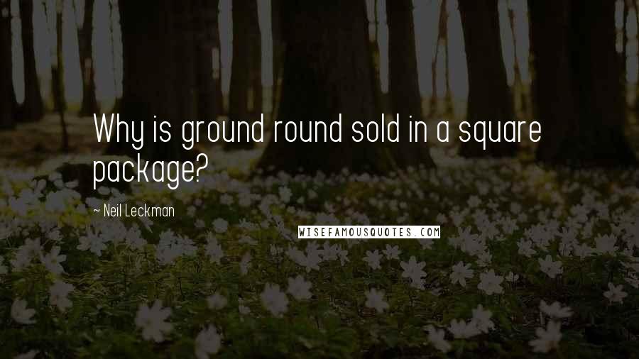 Neil Leckman Quotes: Why is ground round sold in a square package?