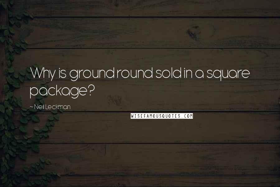 Neil Leckman Quotes: Why is ground round sold in a square package?