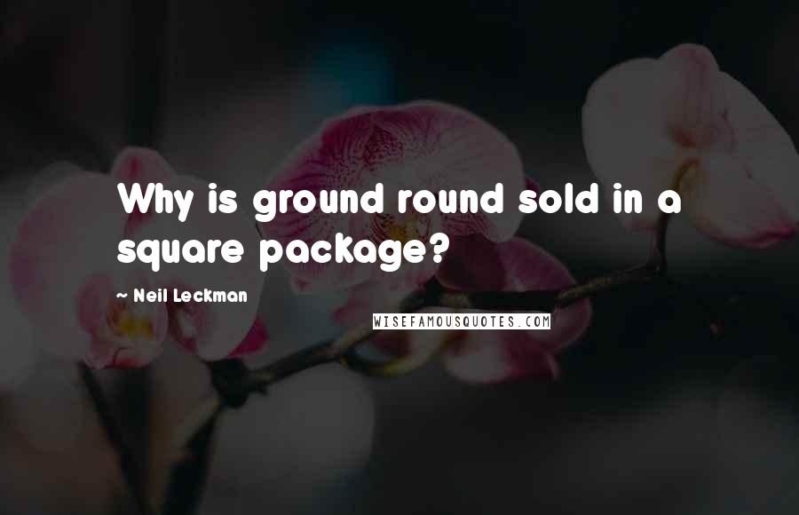 Neil Leckman Quotes: Why is ground round sold in a square package?