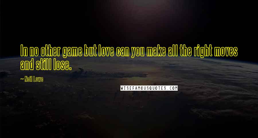 Neil Lowe Quotes: In no other game but love can you make all the right moves and still lose.