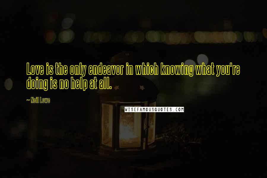 Neil Lowe Quotes: Love is the only endeavor in which knowing what you're doing is no help at all.