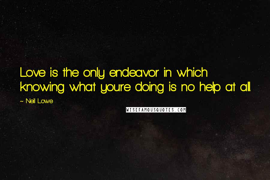 Neil Lowe Quotes: Love is the only endeavor in which knowing what you're doing is no help at all.